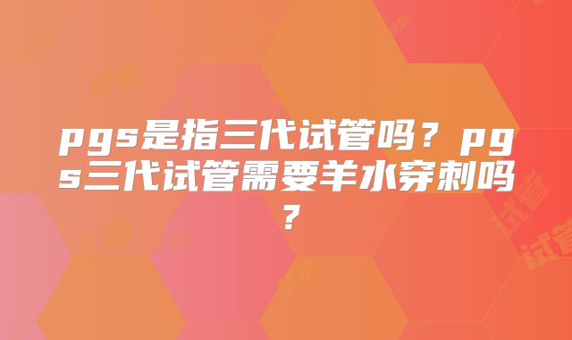 pgs是指三代试管吗?pgs三代试管需要羊水穿刺吗?