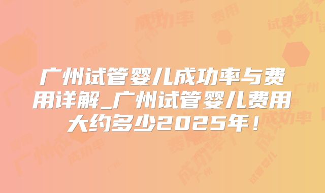 广州试管婴儿成功率与费用详解_广州试管婴儿费用大约多少2025年！