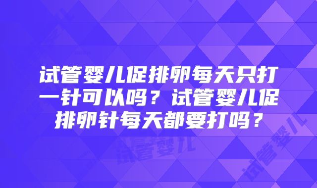 试管婴儿促排卵每天只打一针可以吗?试管婴儿促排卵针每天都要打吗?