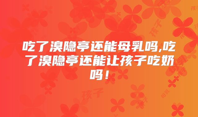 吃了溴隐亭还能母乳吗,吃了溴隐亭还能让孩子吃奶吗!