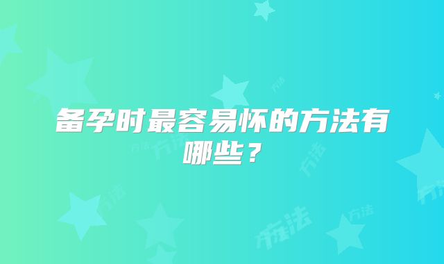 备孕时最容易怀的方法有哪些?