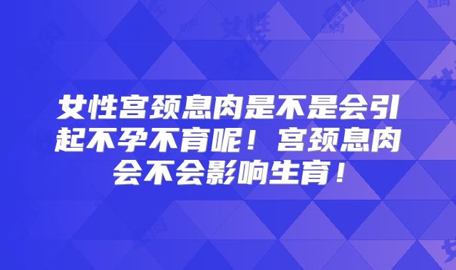 女性宫颈息肉是不是会引起不孕不育呢！宫颈息肉会不会影响生育！