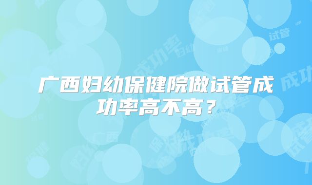 广西妇幼保健院做试管成功率高不高?