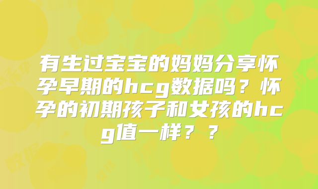 有生过宝宝的妈妈分享怀孕早期的hcg数据吗?怀孕的初期孩子和女孩的hcg值一样??