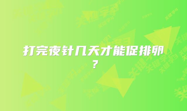 打完夜针几天才能促排卵？