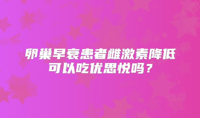 卵巢早衰患者雌激素降低可以吃优思悦吗?