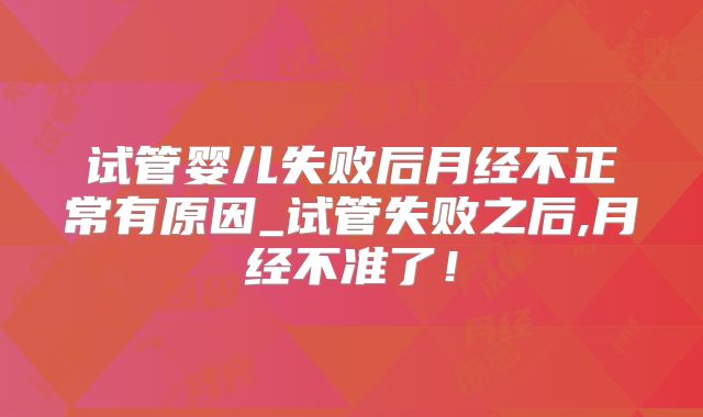 试管婴儿失败后月经不正常有原因_试管失败之后,月经不准了！