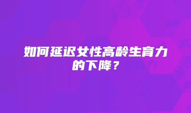 如何延迟女性高龄生育力的下降?