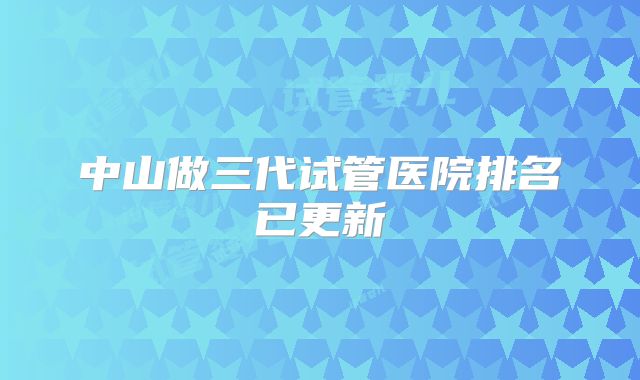中山做三代试管医院排名已更新