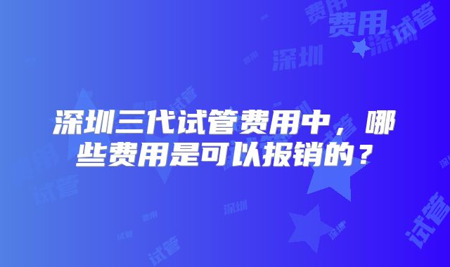 深圳三代试管费用中，哪些费用是可以报销的？