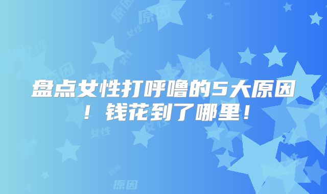 盘点女性打呼噜的5大原因!钱花到了哪里!