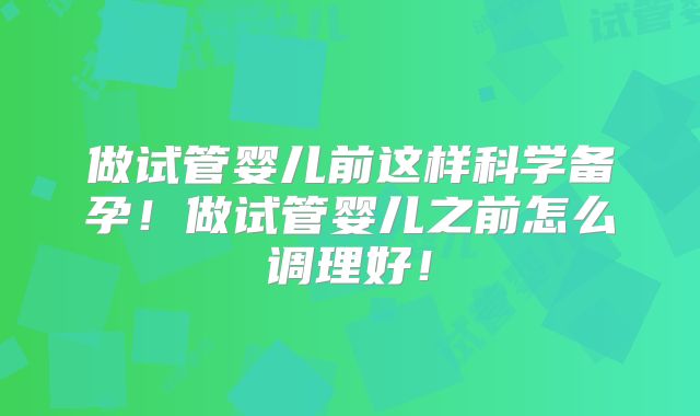 做试管婴儿前这样科学备孕！做试管婴儿之前怎么调理好！
