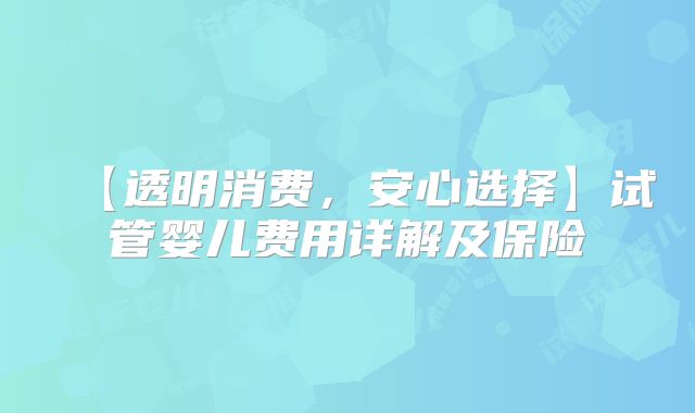 【透明消费,安心选择】试管婴儿费用详解及保险