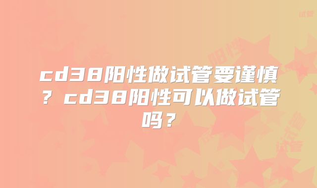 cd38阳性做试管要谨慎？cd38阳性可以做试管吗？