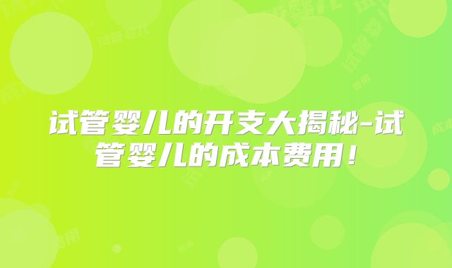 试管婴儿的开支大揭秘-试管婴儿的成本费用!