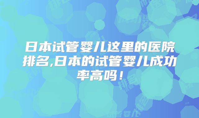 日本试管婴儿这里的医院排名,日本的试管婴儿成功率高吗!