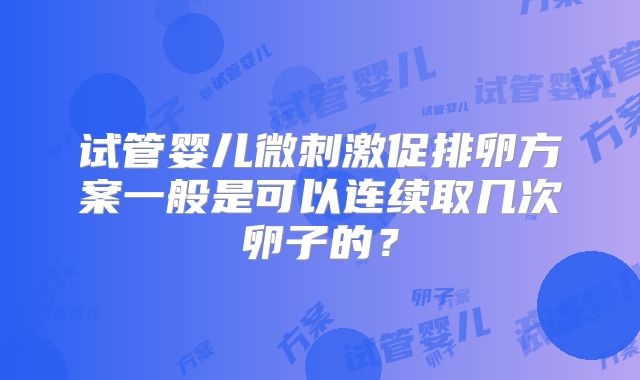 试管婴儿微刺激促排卵方案一般是可以连续取几次卵子的?