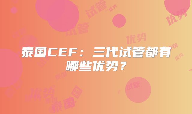 泰国CEF：三代试管都有哪些优势？
