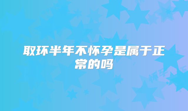 取环半年不怀孕是属于正常的吗