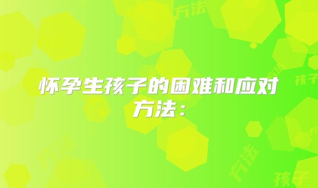 怀孕生孩子的困难和应对方法: