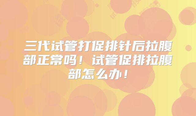 三代试管打促排针后拉腹部正常吗！试管促排拉腹部怎么办！