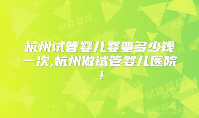 杭州试管婴儿婴要多少钱一次,杭州做试管婴儿医院！