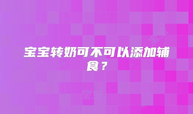 宝宝转奶可不可以添加辅食？