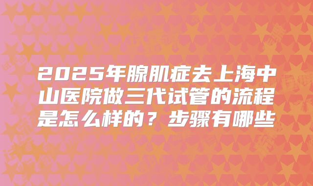2025年腺肌症去上海中山医院做三代试管的流程是怎么样的?步骤有哪些