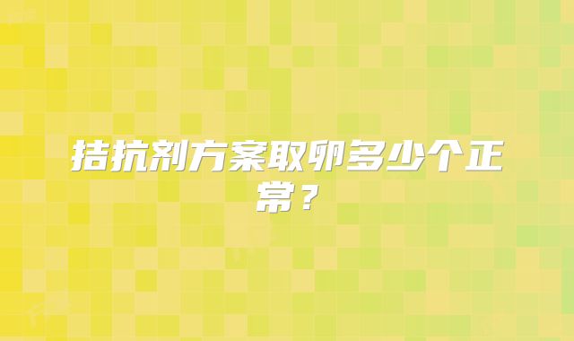 拮抗剂方案取卵多少个正常？