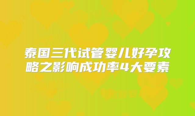 泰国三代试管婴儿好孕攻略之影响成功率4大要素