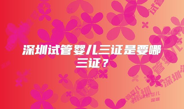 深圳试管婴儿三证是要哪三证?
