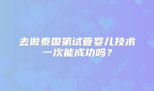 去做泰国第试管婴儿技术一次能成功吗？