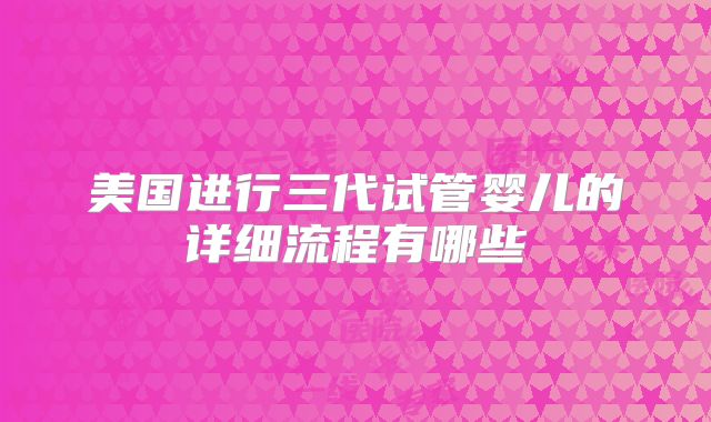 美国进行三代试管婴儿的详细流程有哪些