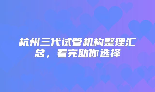 杭州三代试管机构整理汇总，看完助你选择