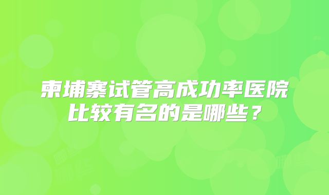 柬埔寨试管高成功率医院比较有名的是哪些?