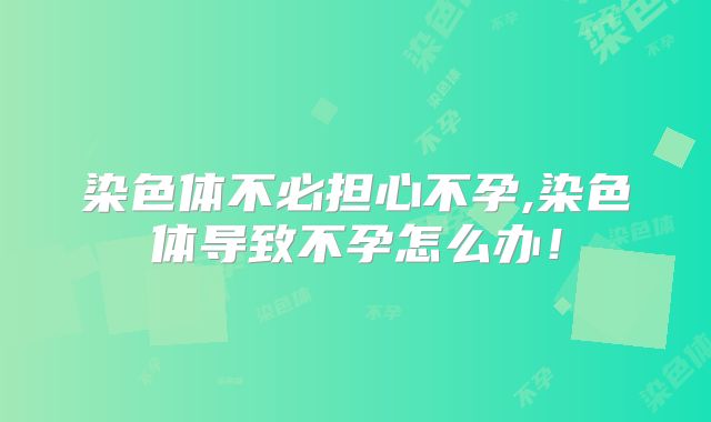 染色体不必担心不孕,染色体导致不孕怎么办！
