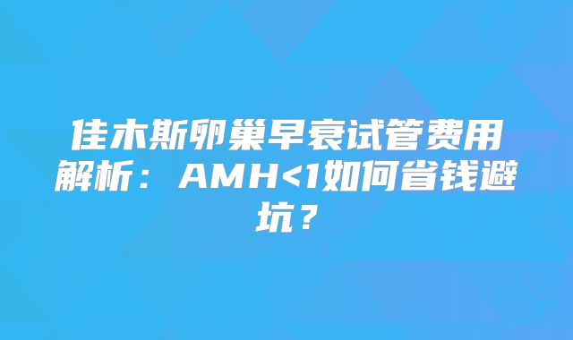 佳木斯卵巢早衰试管费用解析:AMH<1如何省钱避坑?