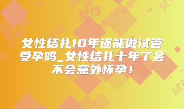 女性结扎10年还能做试管受孕吗_女性结扎十年了会不会意外怀孕！