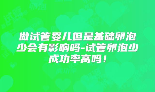 做试管婴儿但是基础卵泡少会有影响吗-试管卵泡少成功率高吗！