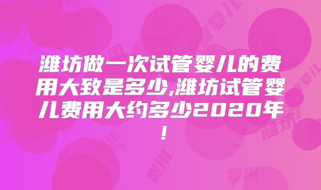 潍坊做一次试管婴儿的费用大致是多少,潍坊试管婴儿费用大约多少2020年！