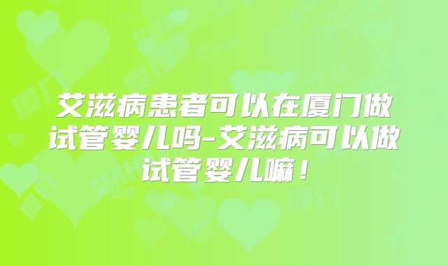 艾滋病患者可以在厦门做试管婴儿吗-艾滋病可以做试管婴儿嘛!