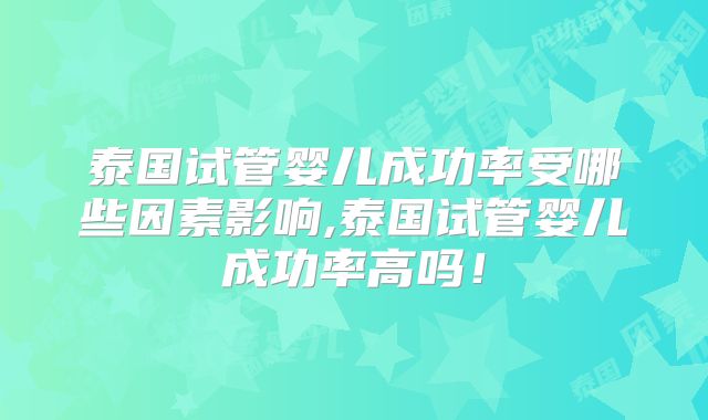 泰国试管婴儿成功率受哪些因素影响,泰国试管婴儿成功率高吗！