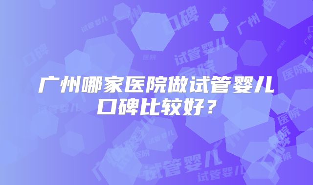 广州哪家医院做试管婴儿口碑比较好？