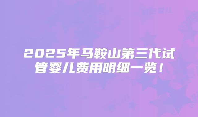 2025年马鞍山第三代试管婴儿费用明细一览！