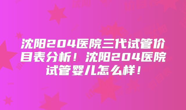 沈阳204医院三代试管价目表分析！沈阳204医院试管婴儿怎么样！