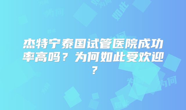 杰特宁泰国试管医院成功率高吗？为何如此受欢迎？