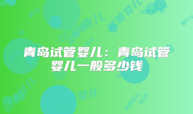 青岛试管婴儿：青岛试管婴儿一般多少钱