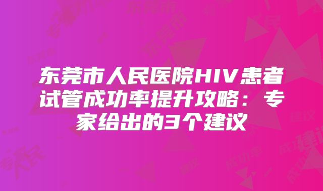 东莞市人民医院HIV患者试管成功率提升攻略:专家给出的3个建议