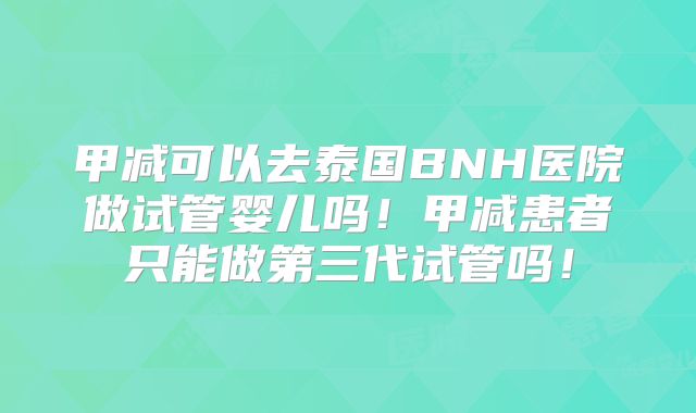 甲减可以去泰国BNH医院做试管婴儿吗!甲减患者只能做第三代试管吗!