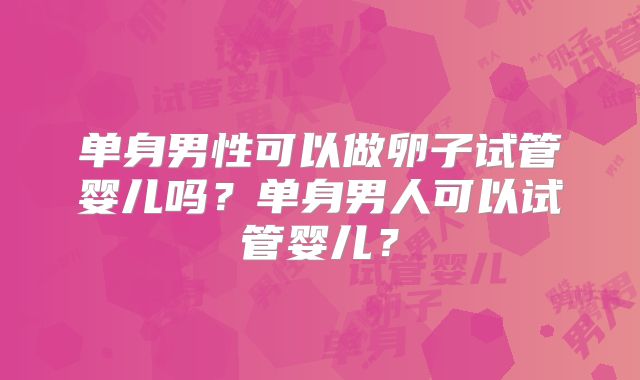 单身男性可以做卵子试管婴儿吗?单身男人可以试管婴儿?